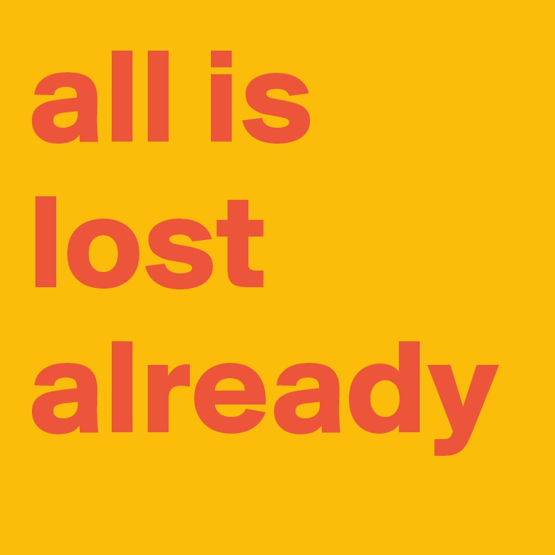 all is lost already