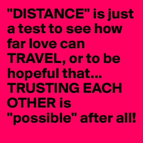 "DISTANCE" is just a test to see how far love can TRAVEL, or to be hopeful that... TRUSTING EACH OTHER is "possible" after all!