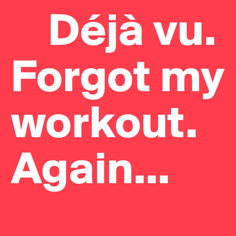     Déjà vu. 
Forgot my workout.
Again...