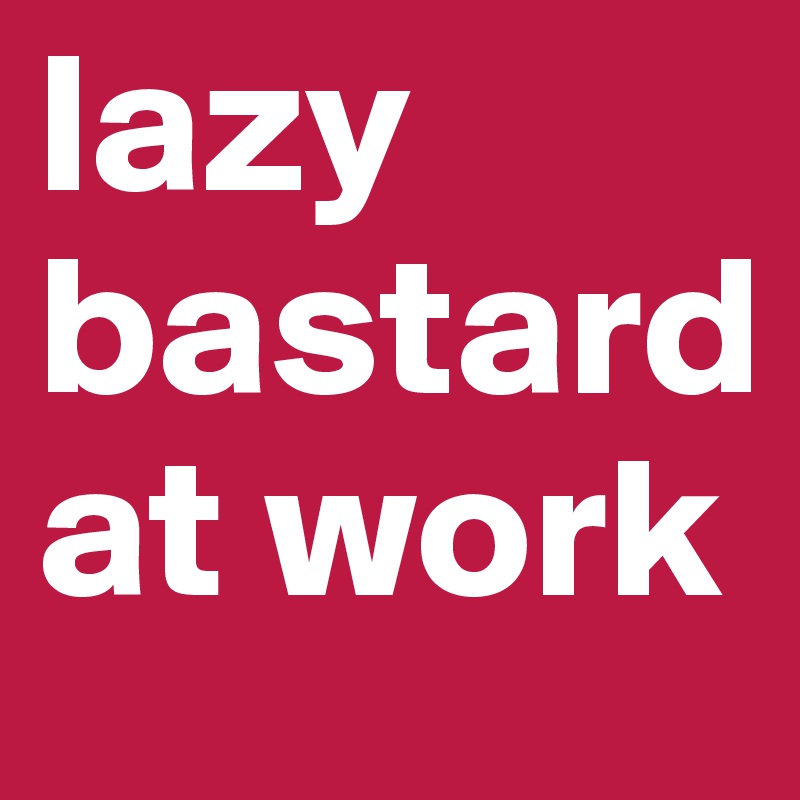 lazy bastard at work