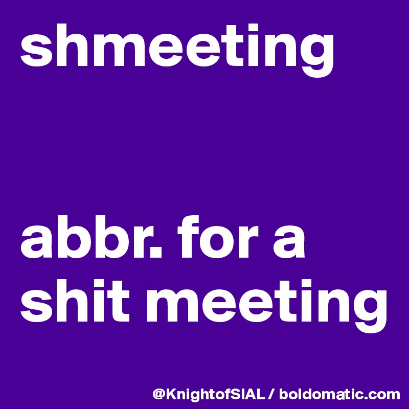 shmeeting


abbr. for a shit meeting 