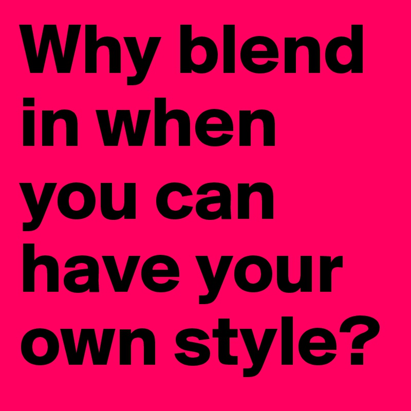 Why blend in when you can have your own style?