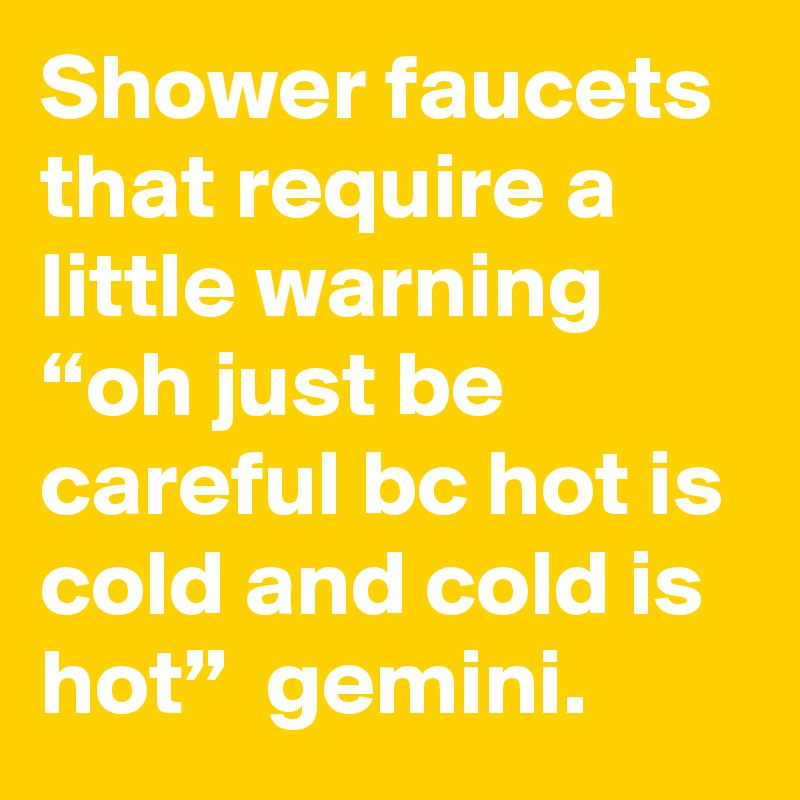 Shower faucets that require a little warning “oh just be careful bc hot is cold and cold is hot”  gemini.