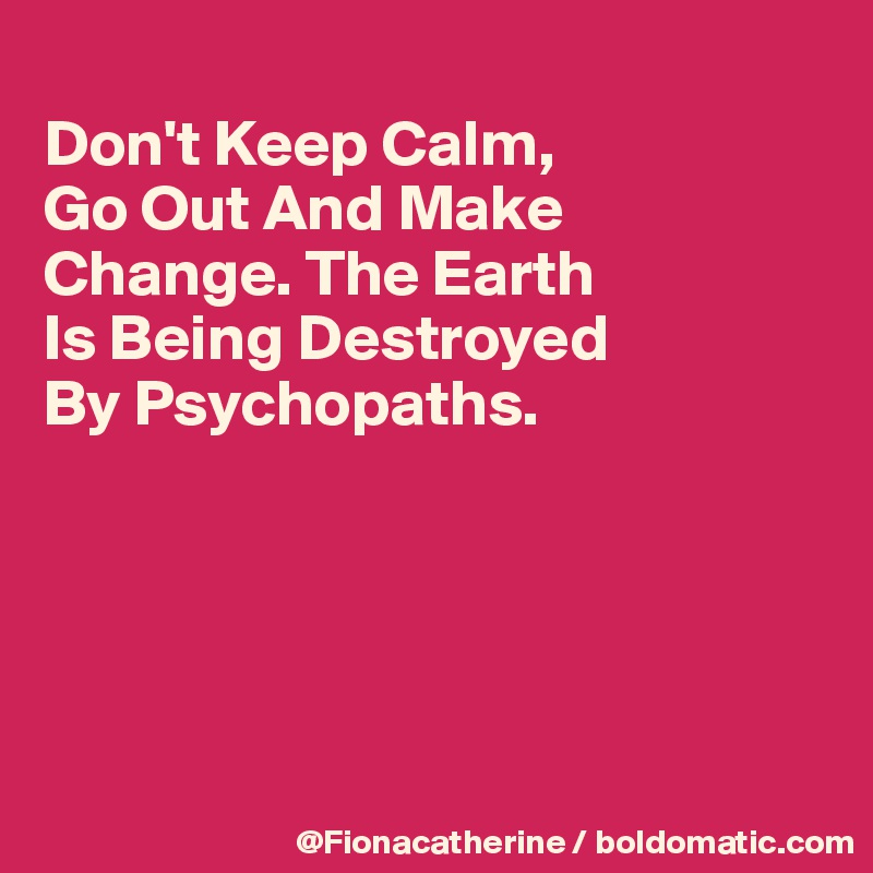 
Don't Keep Calm,
Go Out And Make
Change. The Earth
Is Being Destroyed
By Psychopaths.





