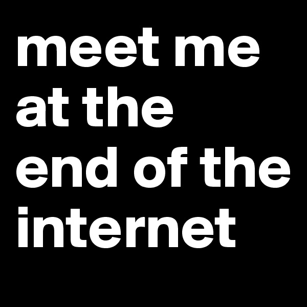meet me at the end of the internet