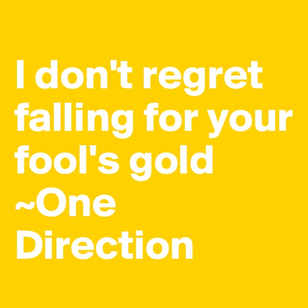 
I don't regret falling for your fool's gold 
~One Direction