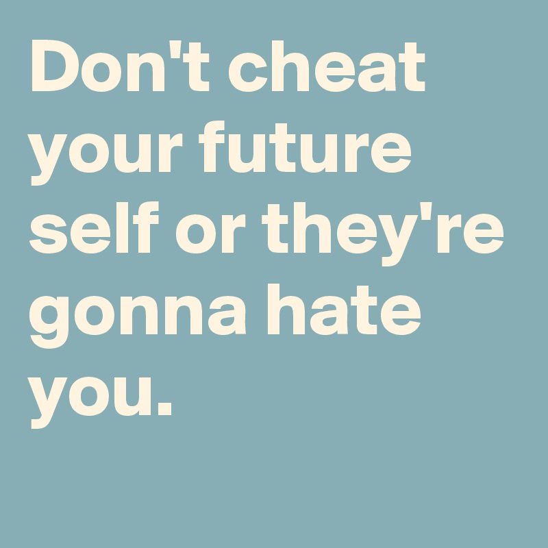 Don't cheat your future self or they're gonna hate you.