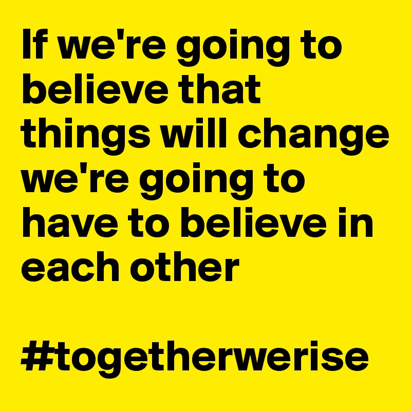 If we're going to believe that things will change we're going to have to believe in each other

#togetherwerise