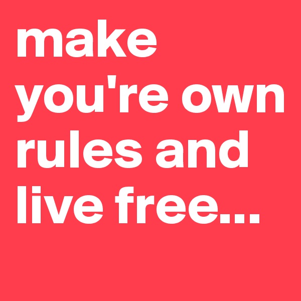 make you're own rules and live free...