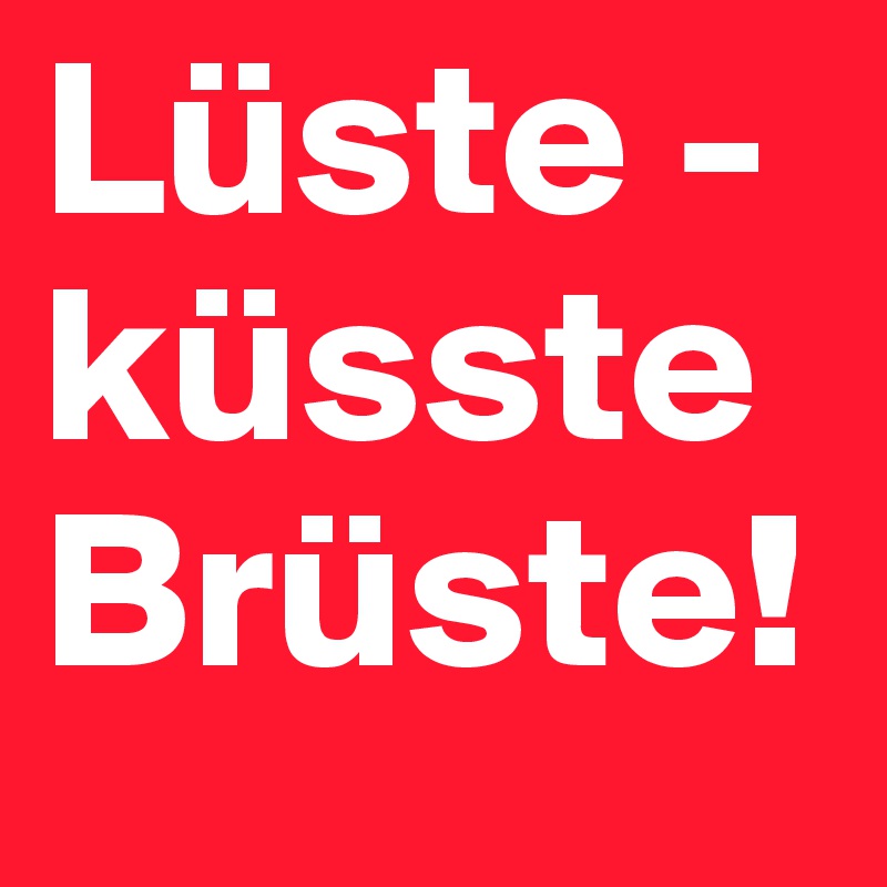 Lüste -
küsste Brüste!