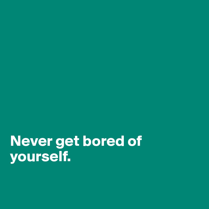 







Never get bored of yourself.

