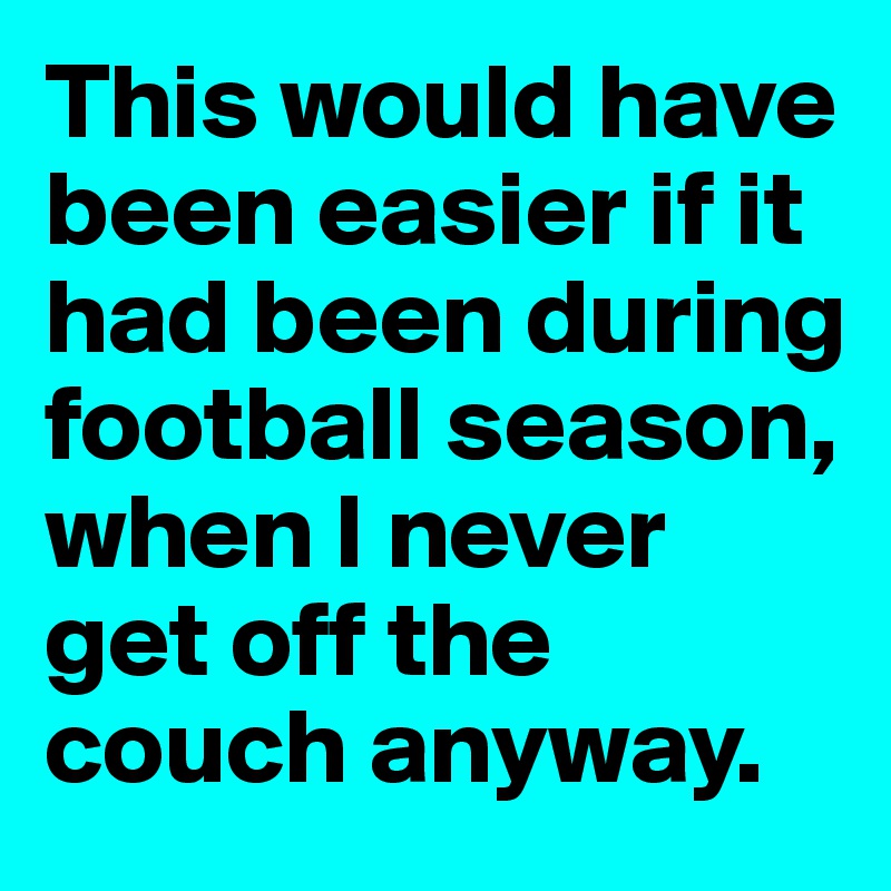 This would have been easier if it had been during football season, when I never get off the couch anyway.