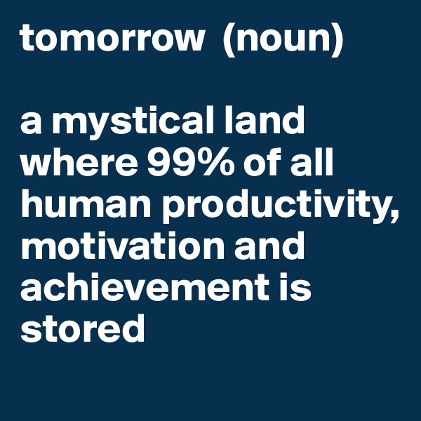 tomorrow  (noun) 

a mystical land where 99% of all human productivity, motivation and achievement is stored