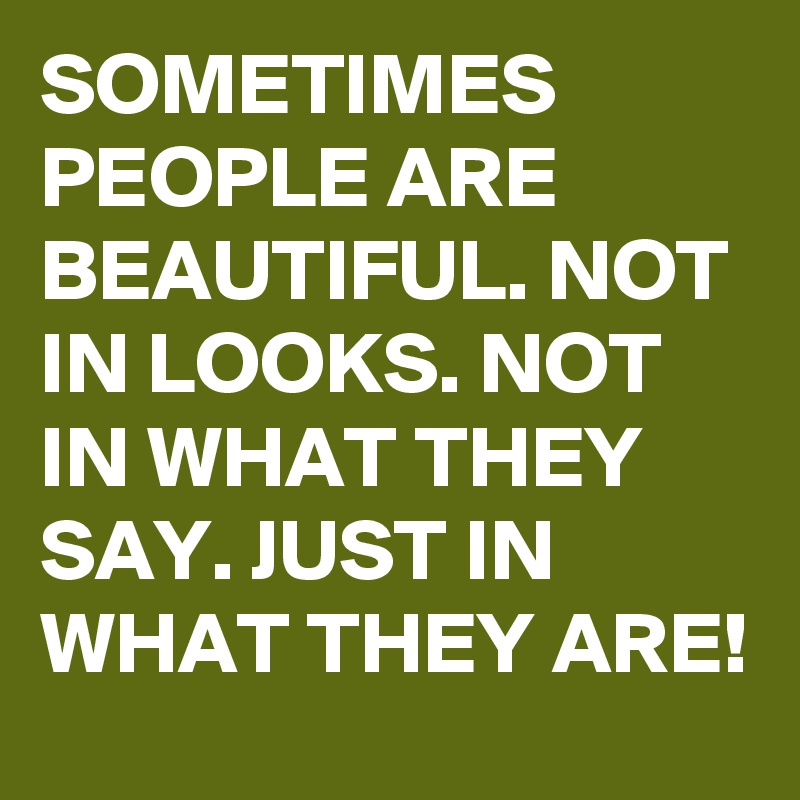 SOMETIMES PEOPLE ARE BEAUTIFUL. NOT IN LOOKS. NOT IN WHAT THEY SAY. JUST IN WHAT THEY ARE! 