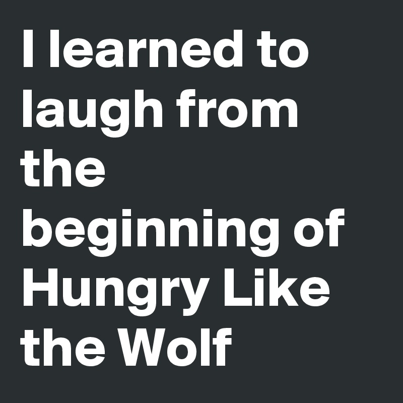 I learned to laugh from the beginning of Hungry Like the Wolf