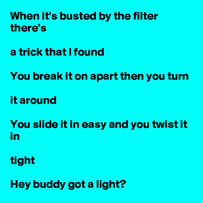 When it's busted by the filter there's

a trick that I found

You break it on apart then you turn

it around

You slide it in easy and you twist it in

tight

Hey buddy got a light?