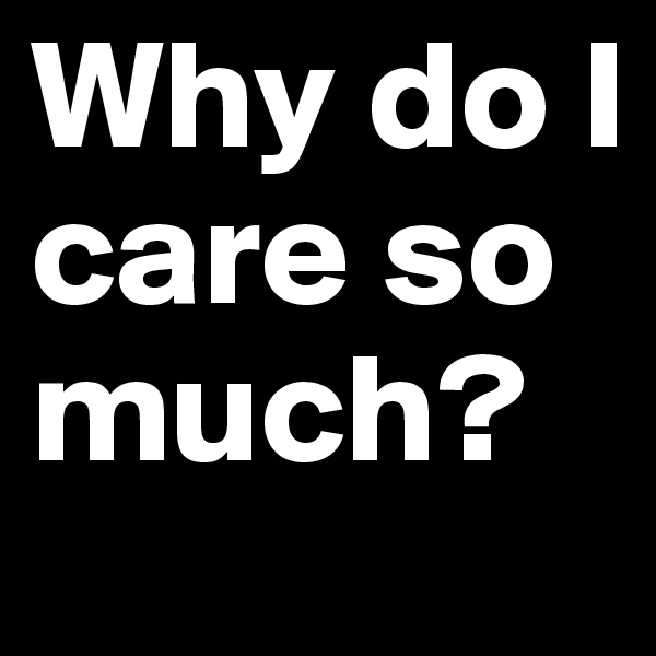 Why do I care so much?