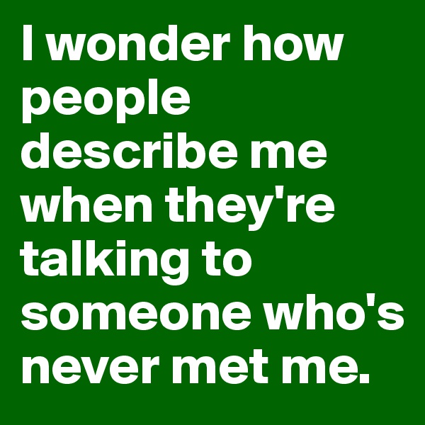 I wonder how people describe me when they're talking to someone who's never met me. 