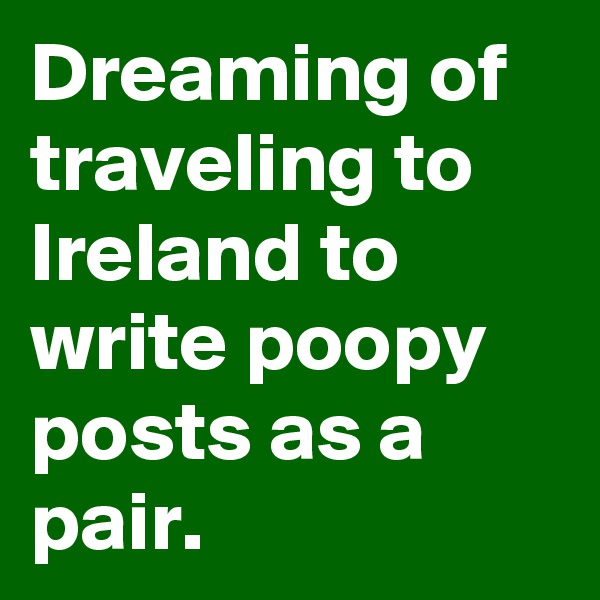 Dreaming of traveling to Ireland to write poopy posts as a pair.