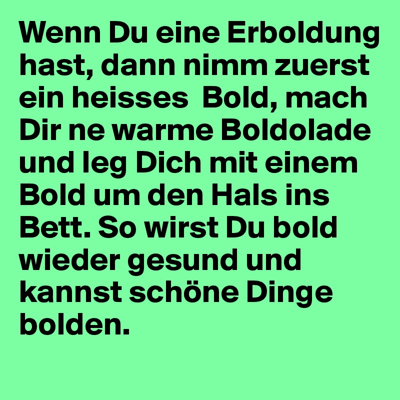 Wenn Du eine Erboldung hast, dann nimm zuerst ein heisses  Bold, mach Dir ne warme Boldolade und leg Dich mit einem Bold um den Hals ins Bett. So wirst Du bold wieder gesund und kannst schöne Dinge bolden. 