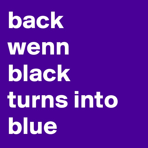 back
wenn
black 
turns into blue 
