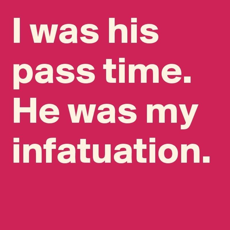 I was his pass time. He was my infatuation. 