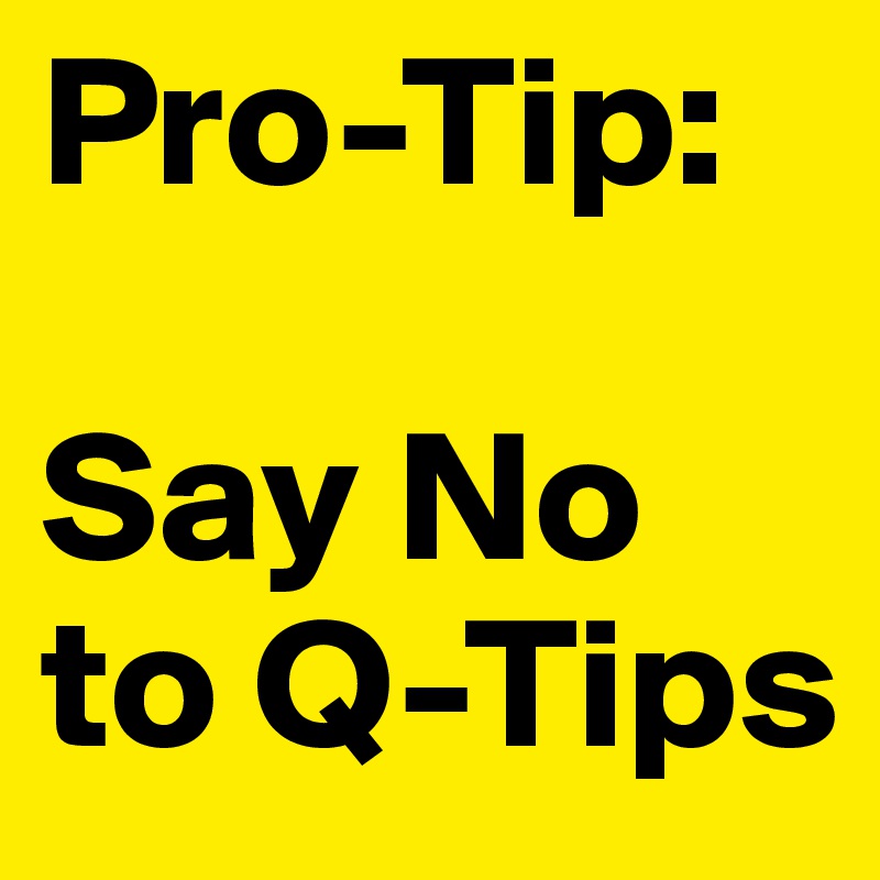 Pro-Tip:

Say No to Q-Tips