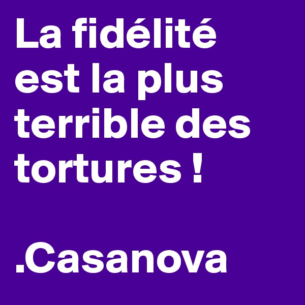 La fidélité est la plus terrible des tortures !

.Casanova