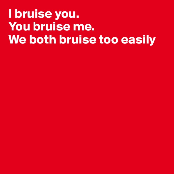 I bruise you.
You bruise me. 
We both bruise too easily








