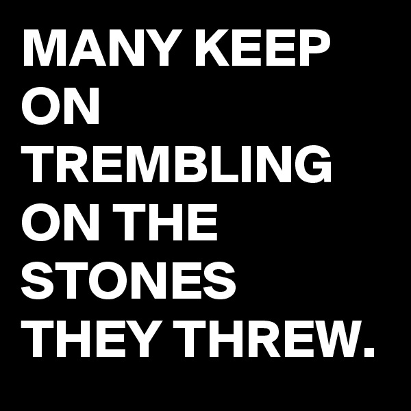 MANY KEEP ON TREMBLING ON THE STONES THEY THREW.