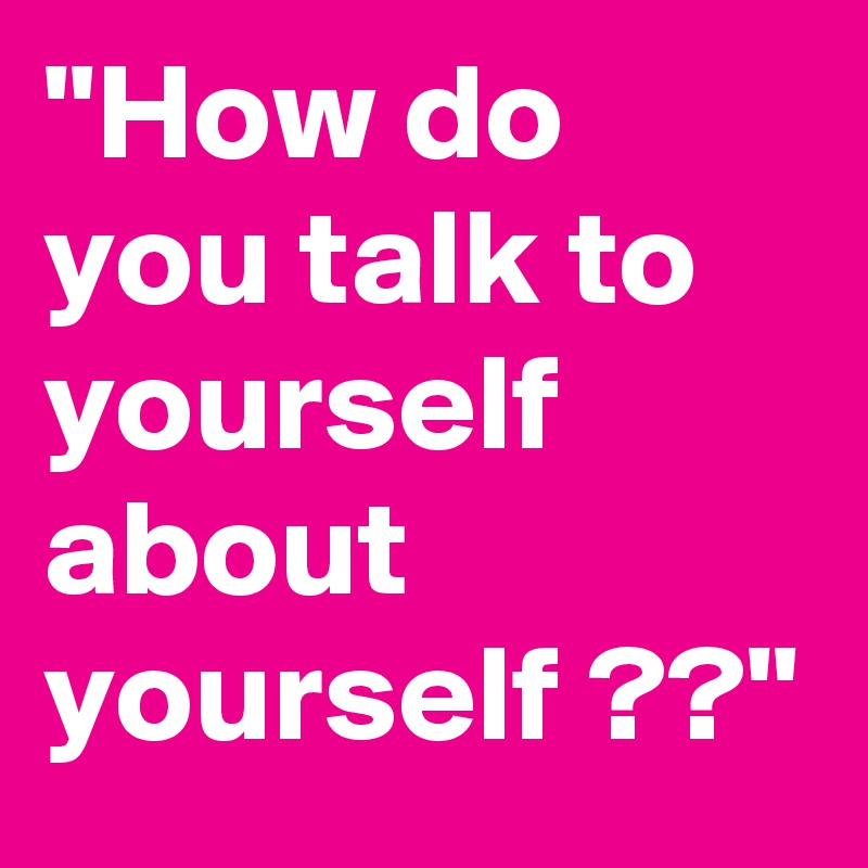  how do you talk to yourself about yourself post by choicechange