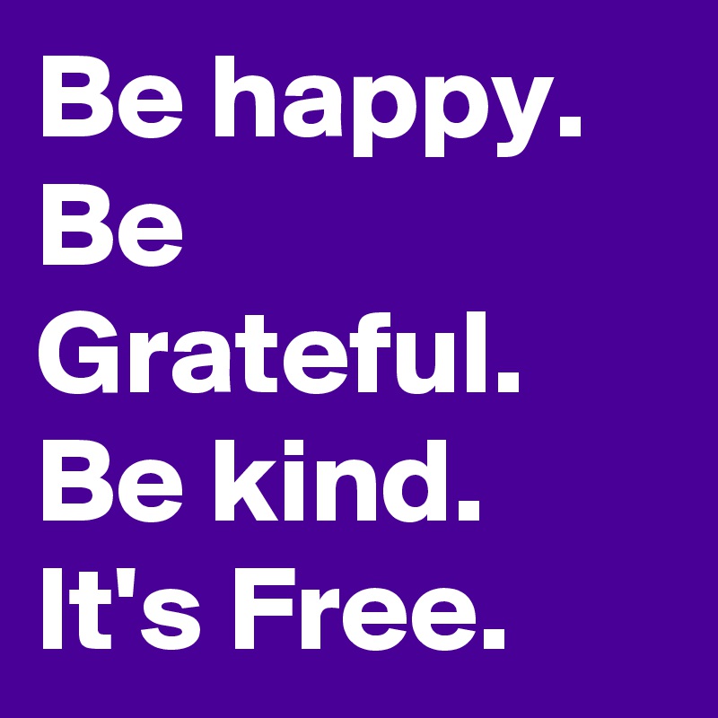 Be happy.
Be Grateful.
Be kind.
It's Free. 