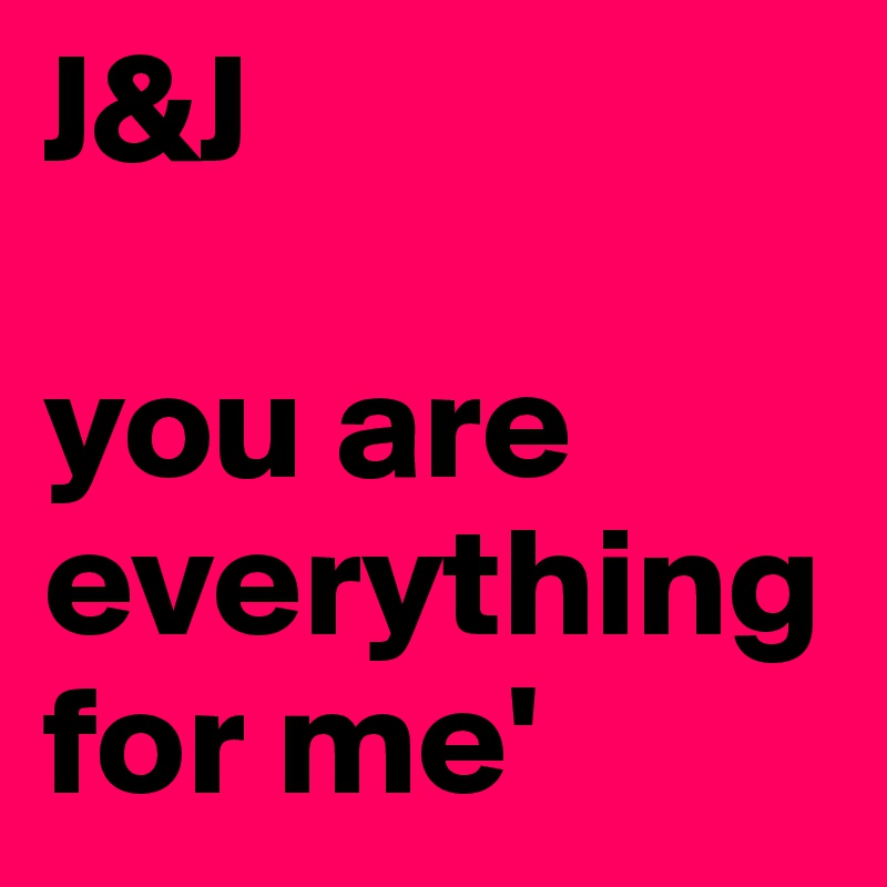 J&J

you are everything for me'