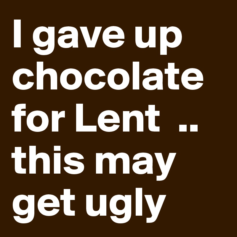 I gave up chocolate for Lent  .. this may get ugly 