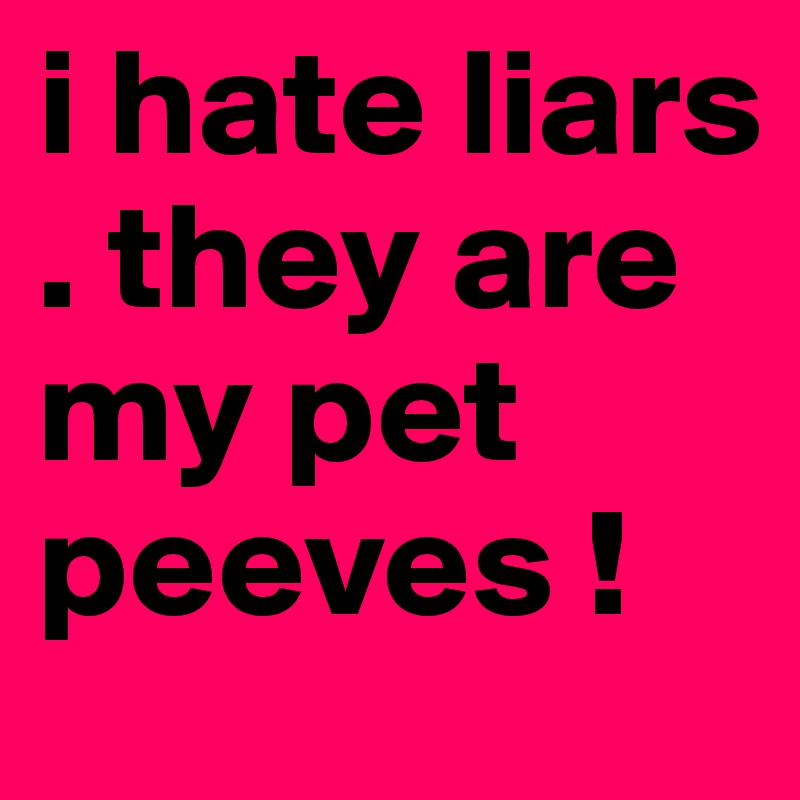 i hate liars . they are my pet peeves ! 