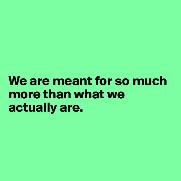 




We are meant for so much more than what we actually are.



