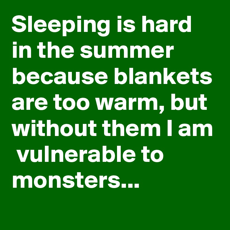 Sleeping is hard in the summer because blankets are too warm, but without them I am  vulnerable to monsters...