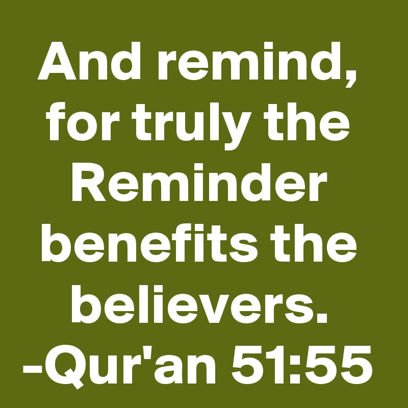 And remind, for truly the Reminder benefits the believers.
-Qur'an 51:55