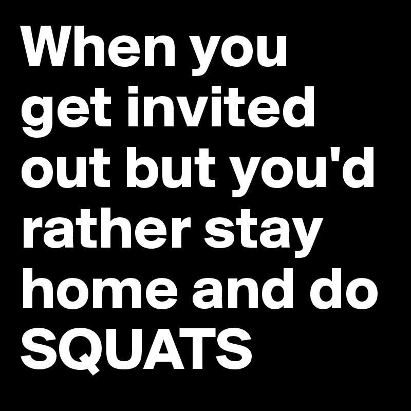 When you get invited out but you'd rather stay home and do SQUATS