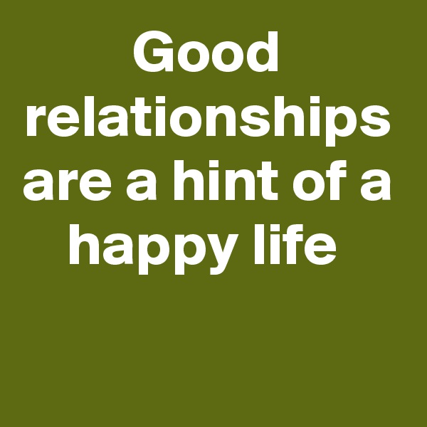 Good relationships are a hint of a happy life 
