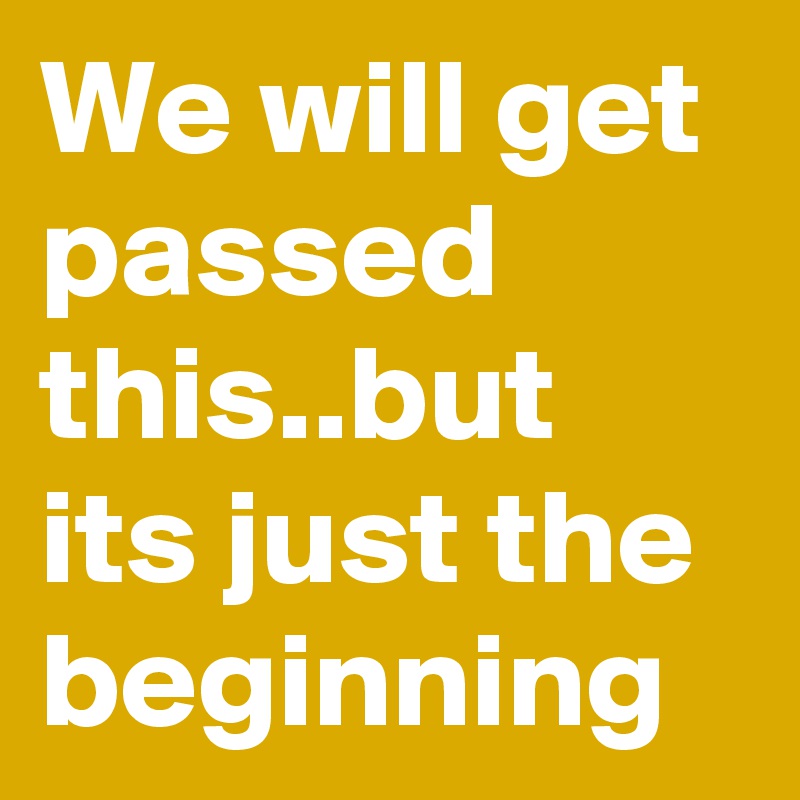 We will get passed this..but its just the beginning
