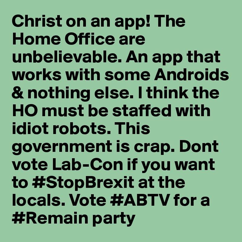 Christ on an app! The Home Office are unbelievable. An app that works with some Androids & nothing else. I think the HO must be staffed with idiot robots. This government is crap. Dont vote Lab-Con if you want to #StopBrexit at the locals. Vote #ABTV for a #Remain party