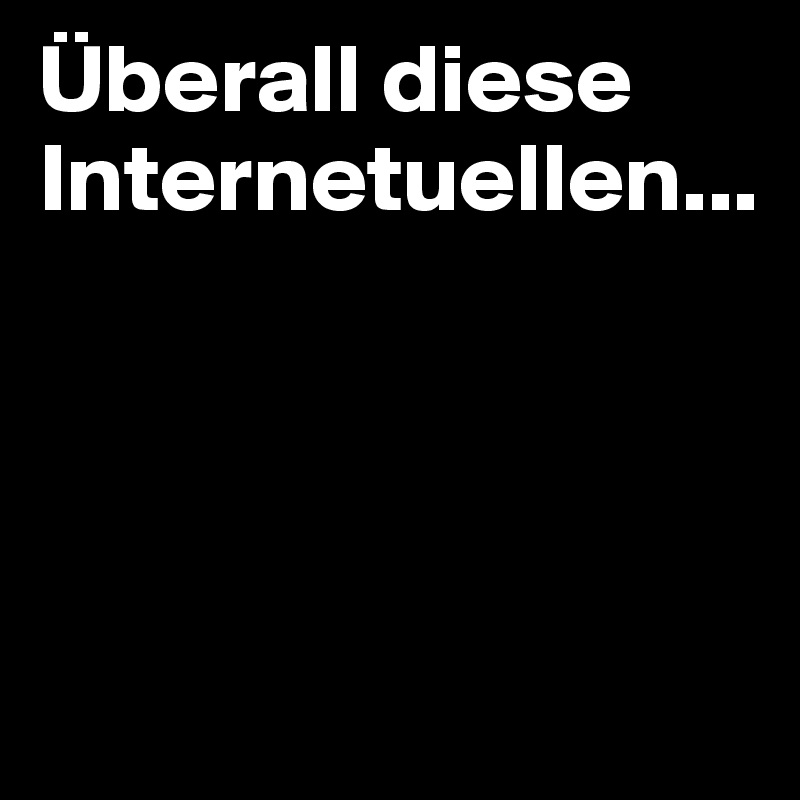 Überall diese Internetuellen...                         




