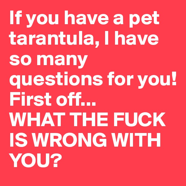If you have a pet tarantula, I have so many questions for you! 
First off...
WHAT THE FUCK IS WRONG WITH YOU? 