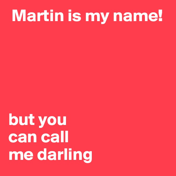  Martin is my name!





but you 
can call 
me darling