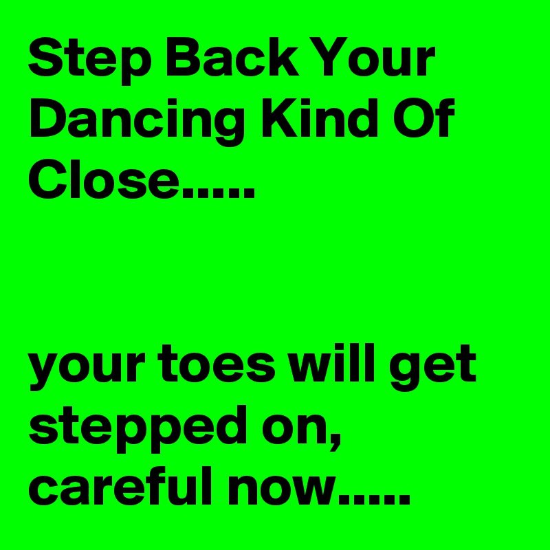 Step Back Your Dancing Kind Of Close.....


your toes will get stepped on, careful now.....