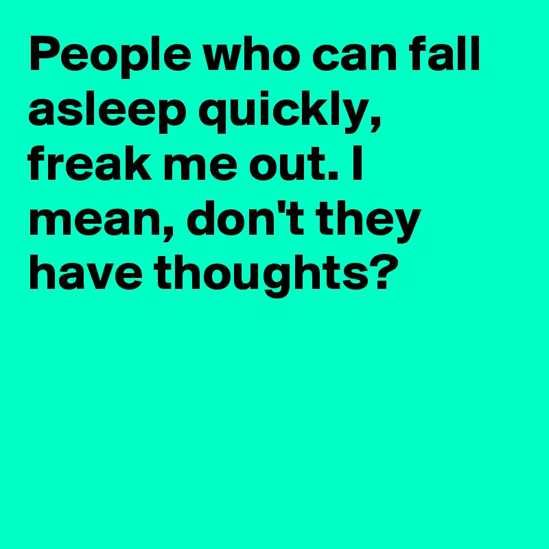 People who can fall asleep quickly, freak me out. I mean, don't they have thoughts?




