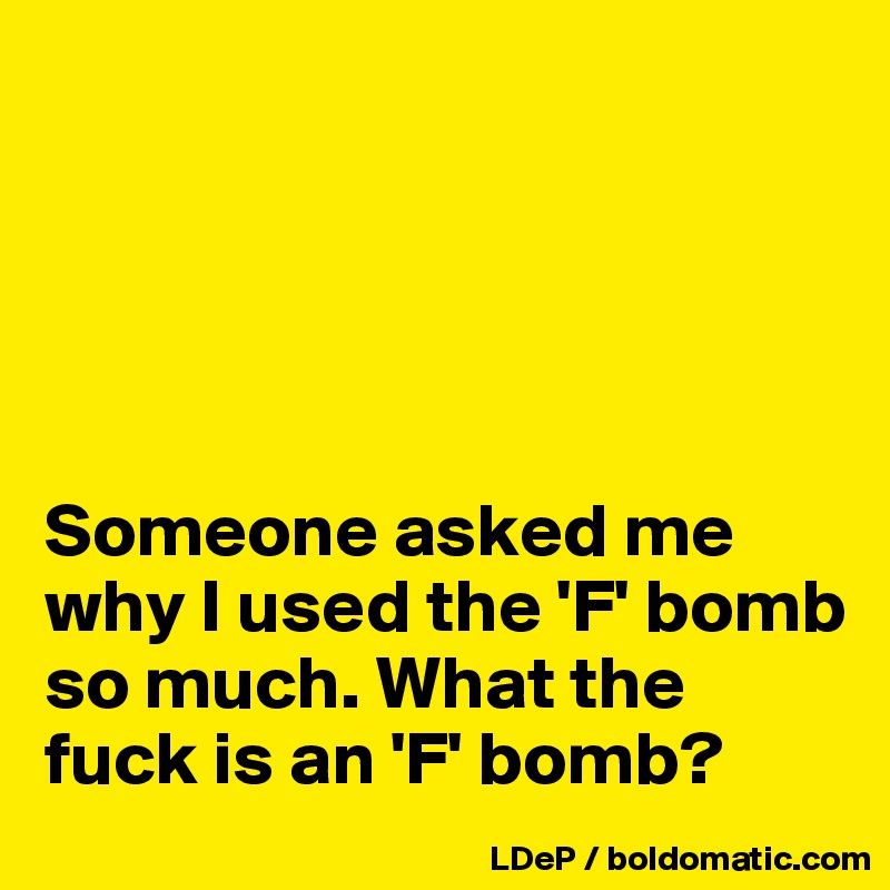 





Someone asked me why I used the 'F' bomb so much. What the fuck is an 'F' bomb?