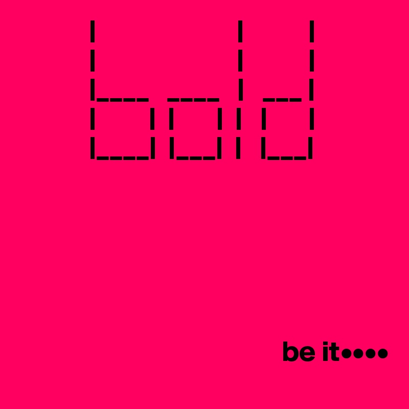             |                        |           |
            |                        |           |
            |____   ____   |   ___ |
            |         |  |       |  |   |       |
            |____|  |___|  |   |___|
            
           




                                             be it•••• 
