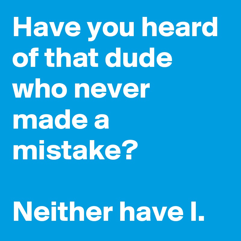 Have you heard of that dude who never made a mistake?

Neither have I.